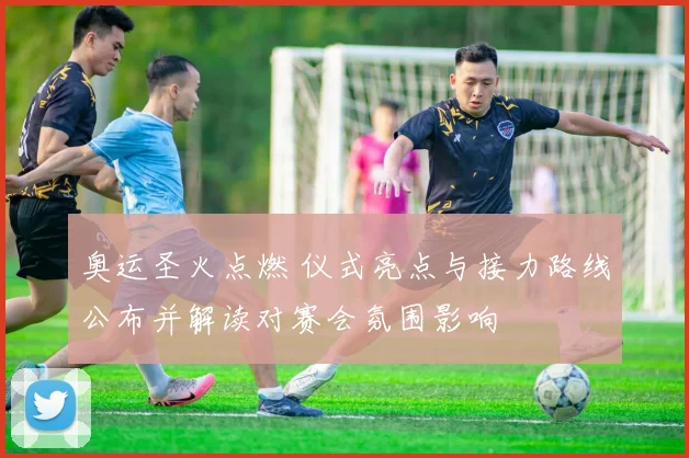 奥运圣火点燃 仪式亮点与接力路线公布并解读对赛会氛围影响