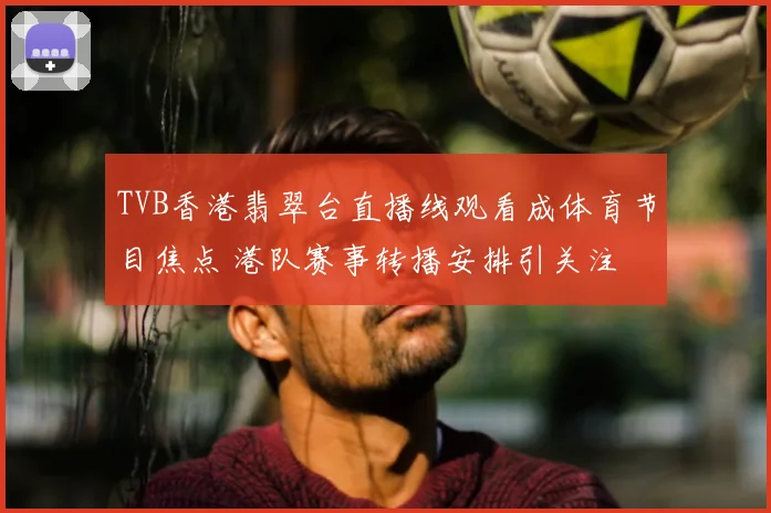 TVB香港翡翠台直播线观看成体育节目焦点 港队赛事转播安排引关注