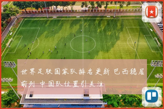 世界足联国家队排名更新 巴西稳居前列 中国队位置引关注