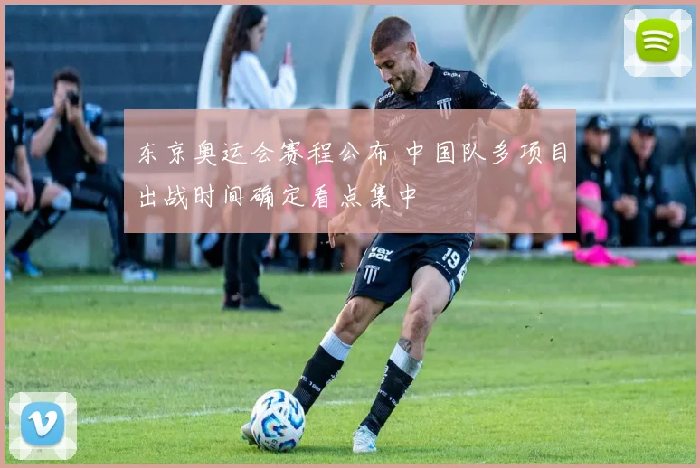 东京奥运会赛程公布 中国队多项目出战时间确定看点集中