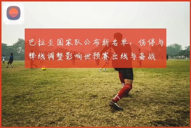 巴拉圭国家队公布新名单，伤停与锋线调整影响世预赛出线与备战