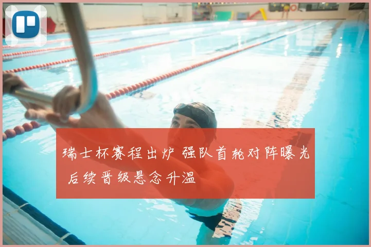 瑞士杯赛程出炉 强队首轮对阵曝光 后续晋级悬念升温