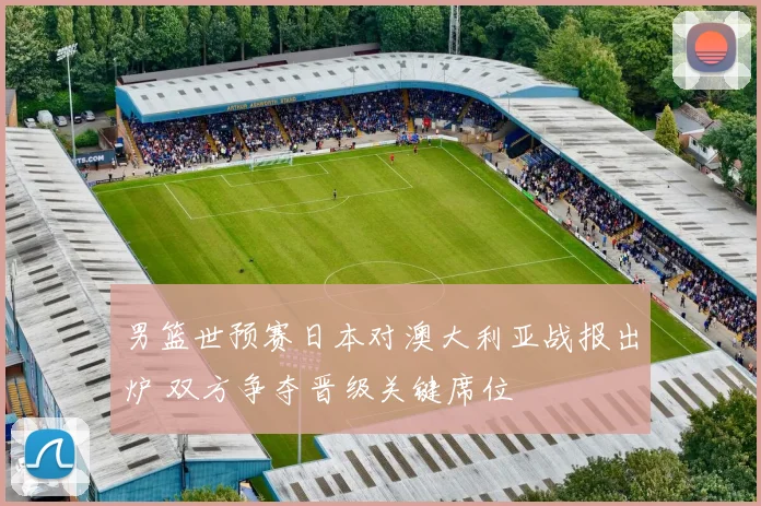 男篮世预赛日本对澳大利亚战报出炉 双方争夺晋级关键席位