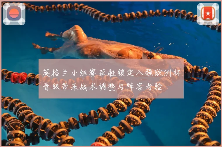 英格兰小组赛获胜锁定八强欧洲杯晋级带来战术调整与阵容考验