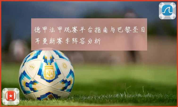 德甲法甲观赛平台指南与巴黎圣日耳曼新赛季阵容分析