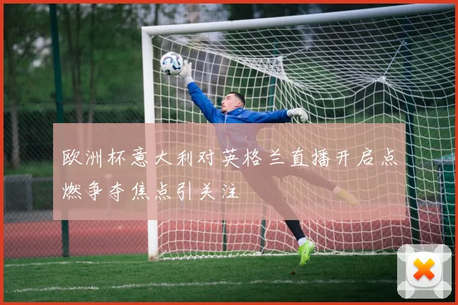 欧洲杯意大利对英格兰直播开启点燃争夺焦点引关注