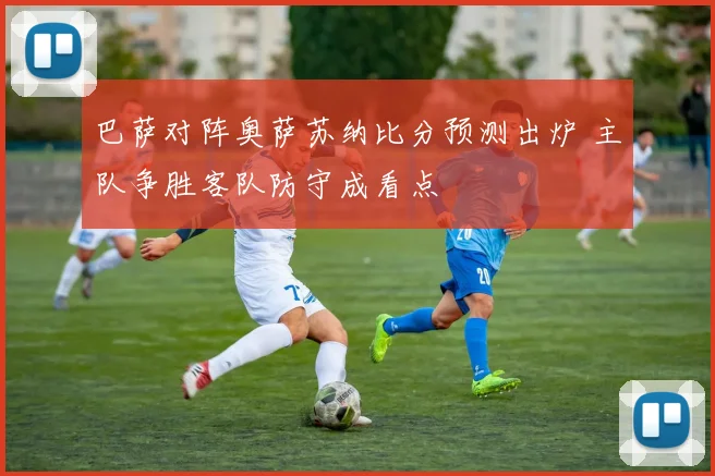 巴萨对阵奥萨苏纳比分预测出炉 主队争胜客队防守成看点
