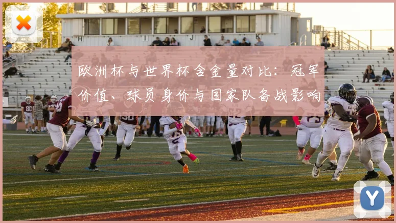欧洲杯与世界杯含金量对比：冠军价值、球员身价与国家队备战影响
