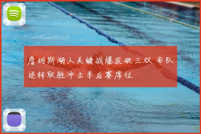 詹姆斯湖人关键战爆发砍三双 率队逆转取胜冲击季后赛席位
