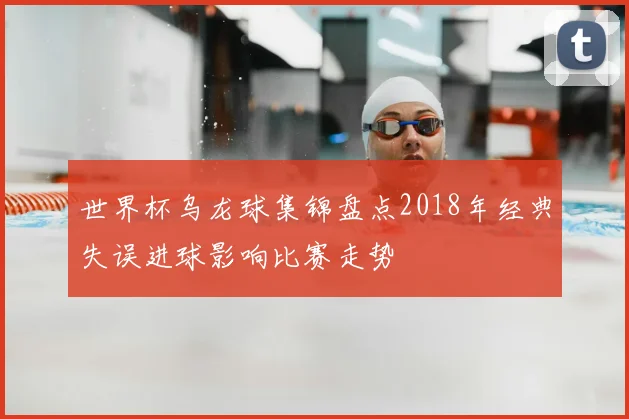 世界杯乌龙球集锦盘点2018年经典失误进球影响比赛走势