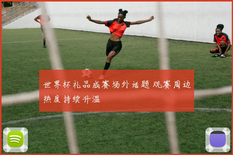 世界杯礼品成赛场外话题 观赛周边热度持续升温
