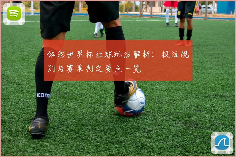 体彩世界杯让球玩法解析:投注规则与赛果判定要点一览