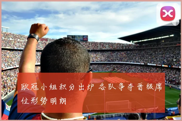 欧冠小组积分出炉 各队争夺晋级席位形势明朗