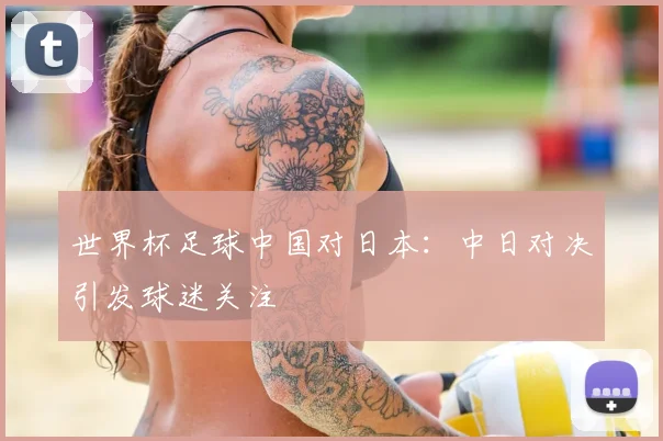 世界杯足球中国对日本：中日对决引发球迷关注