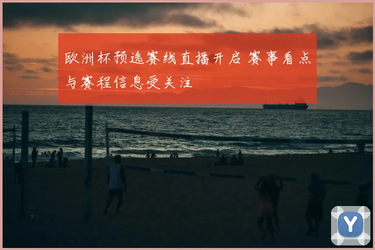 欧洲杯预选赛线直播开启 赛事看点与赛程信息受关注
