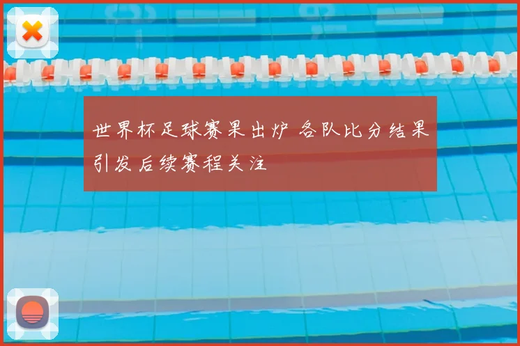 世界杯足球赛果出炉 各队比分结果引发后续赛程关注