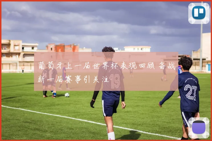 葡萄牙上一届世界杯表现回顾 备战新一届赛事引关注