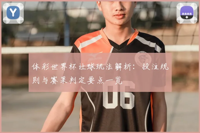 体彩世界杯让球玩法解析:投注规则与赛果判定要点一览