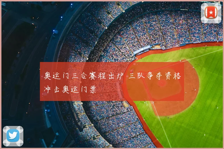 奥运门三合赛程出炉 三队争夺资格冲击奥运门票