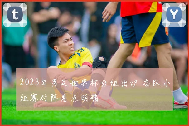 2023年男足世界杯分组出炉 各队小组赛对阵看点明确