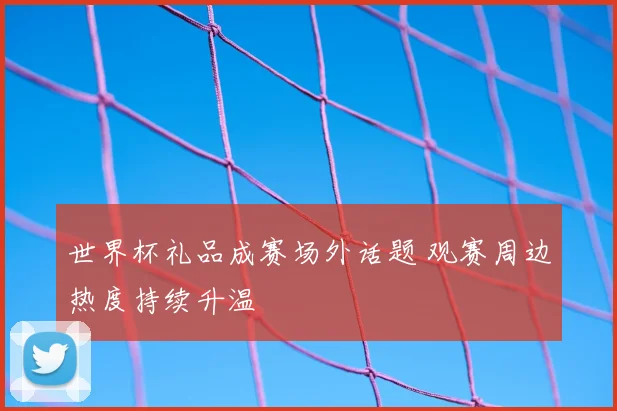 世界杯礼品成赛场外话题 观赛周边热度持续升温