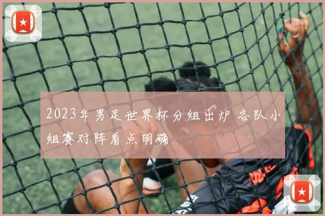 2023年男足世界杯分组出炉 各队小组赛对阵看点明确