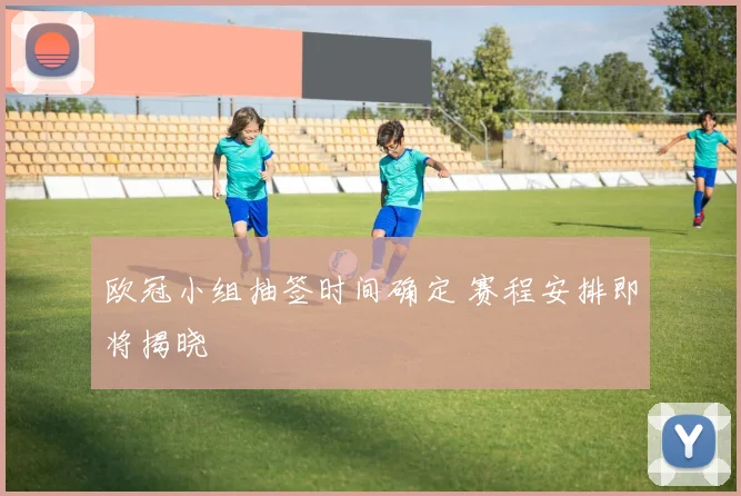 欧冠小组抽签时间确定 赛程安排即将揭晓